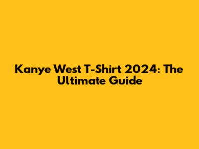 Kanye West T-Shirt 2024: The Ultimate Guide