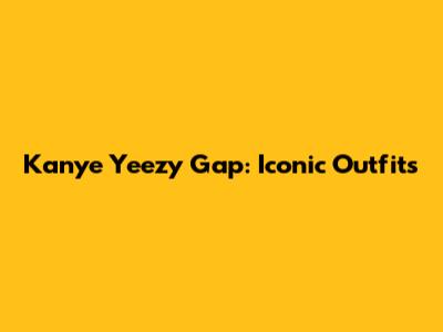 Kanye Yeezy Gap: Iconic Outfits