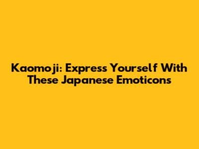 Kaomoji: Express Yourself With These Japanese Emoticons