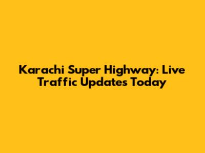 Karachi Super Highway: Live Traffic Updates Today