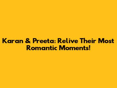 Karan & Preeta: Relive Their Most Romantic Moments!
