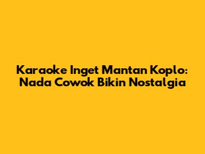 Karaoke "Inget Mantan" Koplo: Nada Cowok Bikin Nostalgia