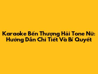 Karaoke 'Bến Thượng Hải' Tone Nữ: Hướng Dẫn Chi Tiết Và Bí Quyết