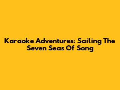 Karaoke Adventures: Sailing The Seven Seas Of Song