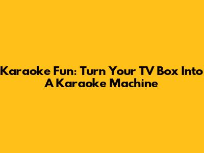 Karaoke Fun: Turn Your TV Box Into A Karaoke Machine