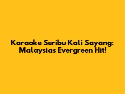 Karaoke Seribu Kali Sayang: Malaysia's Evergreen Hit!