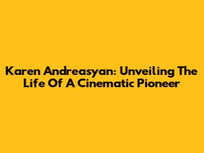 Karen Andreasyan: Unveiling The Life Of A Cinematic Pioneer