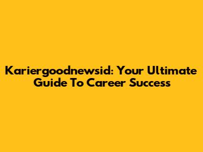 Kariergoodnewsid: Your Ultimate Guide To Career Success