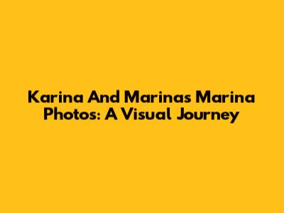 Karina And Marina's Marina Photos: A Visual Journey