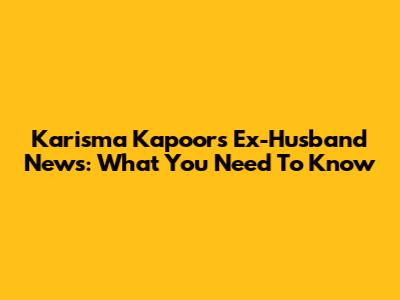 Karisma Kapoor's Ex-Husband News: What You Need To Know