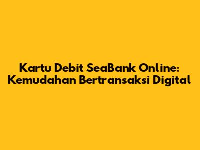Kartu Debit SeaBank Online: Kemudahan Bertransaksi Digital