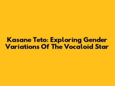 Kasane Teto: Exploring Gender Variations Of The Vocaloid Star