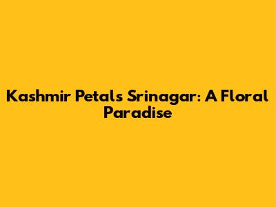 Kashmir Petals Srinagar: A Floral Paradise