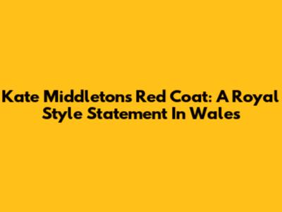 Kate Middleton's Red Coat: A Royal Style Statement In Wales