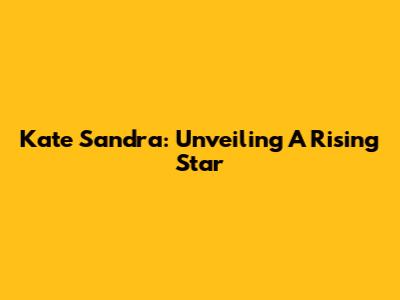 Kate Sandra: Unveiling A Rising Star