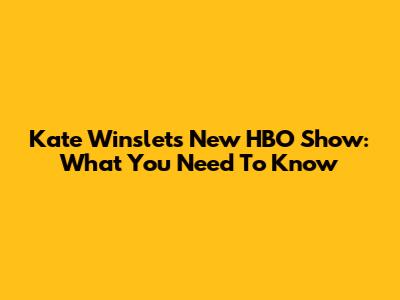 Kate Winslet's New HBO Show: What You Need To Know