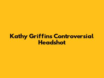 Kathy Griffin's Controversial Headshot