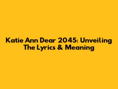 Katie Ann Dear 2045: Unveiling The Lyrics & Meaning