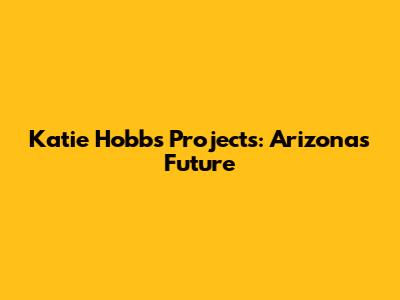 Katie Hobbs' Projects: Arizona's Future