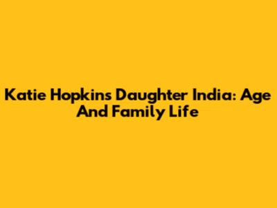 Katie Hopkins' Daughter India: Age And Family Life