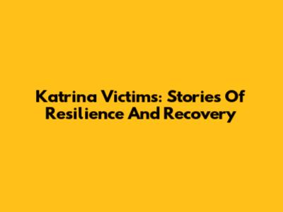 Katrina Victims: Stories Of Resilience And Recovery
