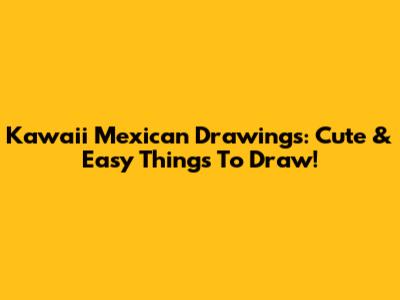Kawaii Mexican Drawings: Cute & Easy Things To Draw!