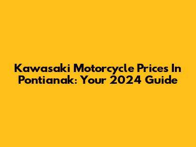 Kawasaki Motorcycle Prices In Pontianak: Your 2024 Guide