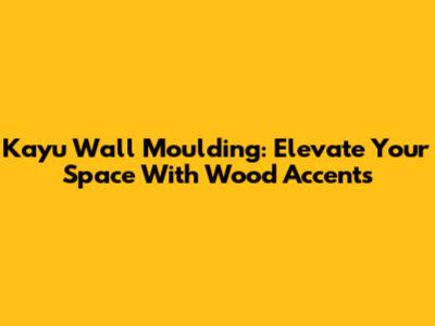 Kayu Wall Moulding: Elevate Your Space With Wood Accents