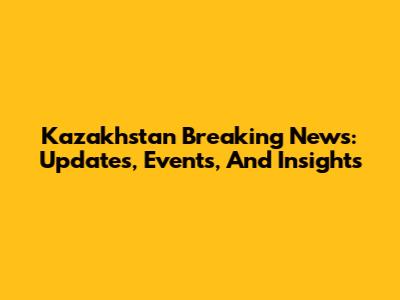 Kazakhstan Breaking News: Updates, Events, And Insights