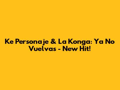 Ke Personaje & La Konga: Ya No Vuelvas - New Hit!
