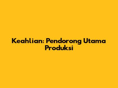 Keahlian: Pendorong Utama Produksi