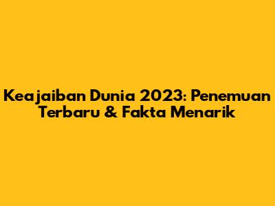 Keajaiban Dunia 2023: Penemuan Terbaru & Fakta Menarik