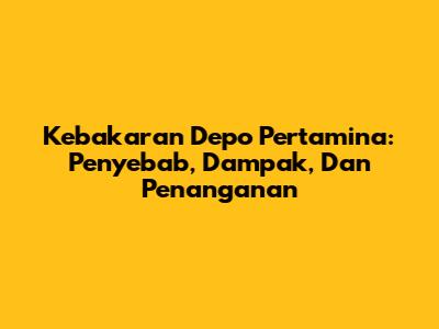Kebakaran Depo Pertamina: Penyebab, Dampak, Dan Penanganan