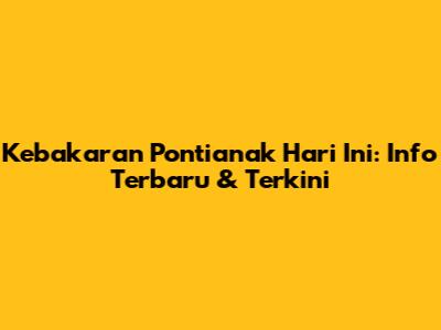 Kebakaran Pontianak Hari Ini: Info Terbaru & Terkini