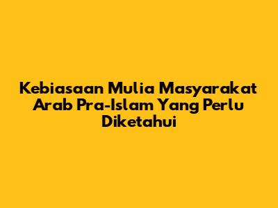 Kebiasaan Mulia Masyarakat Arab Pra-Islam Yang Perlu Diketahui