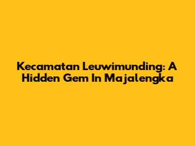 Kecamatan Leuwimunding: A Hidden Gem In Majalengka