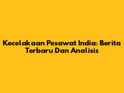 Kecelakaan Pesawat India: Berita Terbaru Dan Analisis