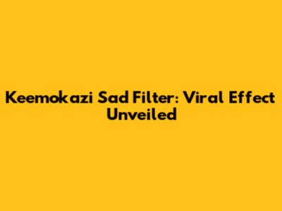 Keemokazi Sad Filter: Viral Effect Unveiled