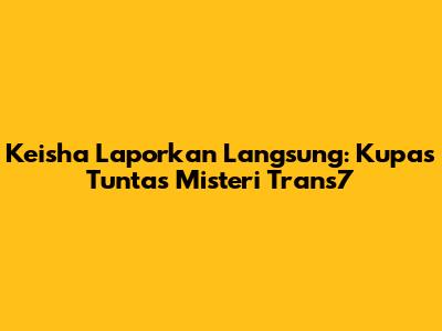 Keisha Laporkan Langsung: Kupas Tuntas Misteri Trans7