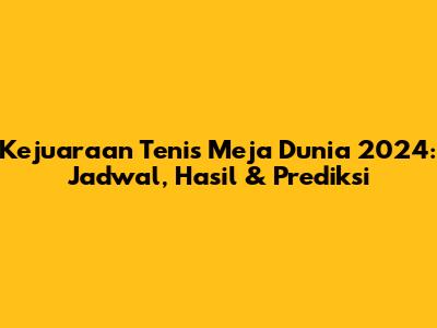 Kejuaraan Tenis Meja Dunia 2024: Jadwal, Hasil & Prediksi