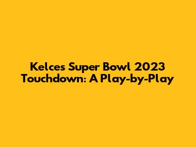 Kelce's Super Bowl 2023 Touchdown: A Play-by-Play