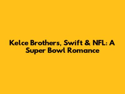 Kelce Brothers, Swift & NFL: A Super Bowl Romance