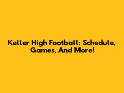 Keller High Football: Schedule, Games, And More!