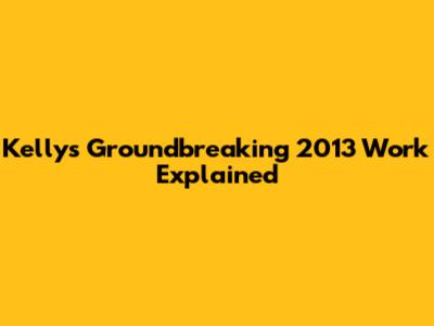 Kelly's Groundbreaking 2013 Work Explained