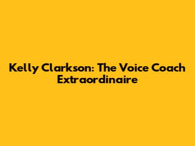 Kelly Clarkson: The Voice Coach Extraordinaire