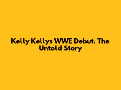 Kelly Kelly's WWE Debut: The Untold Story