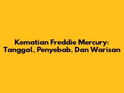Kematian Freddie Mercury: Tanggal, Penyebab, Dan Warisan