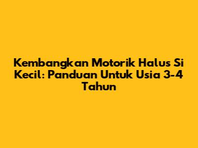 Kembangkan Motorik Halus Si Kecil: Panduan Untuk Usia 3-4 Tahun