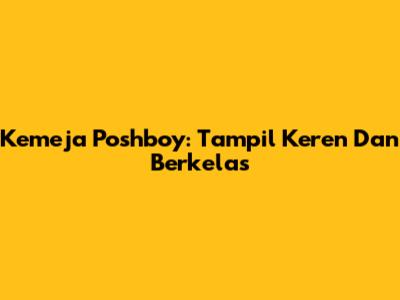 Kemeja Poshboy: Tampil Keren Dan Berkelas