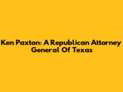 Ken Paxton: A Republican Attorney General Of Texas